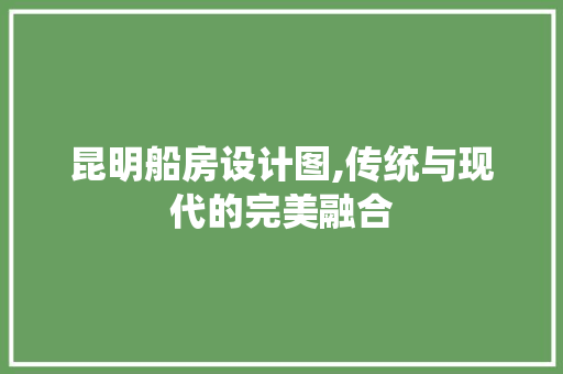 昆明船房设计图,传统与现代的完美融合