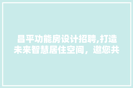 昌平功能房设计招聘,打造未来智慧居住空间，邀您共筑美好家园