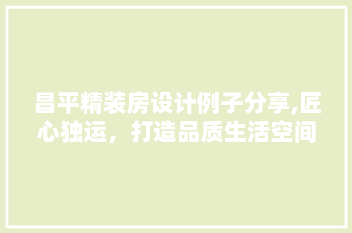 昌平精装房设计例子分享,匠心独运，打造品质生活空间