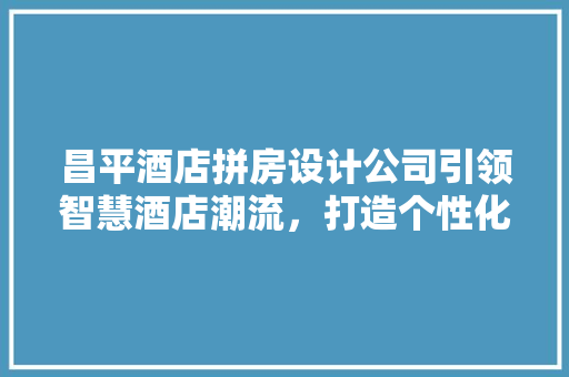 昌平酒店拼房设计公司引领智慧酒店潮流，打造个性化住宿体验