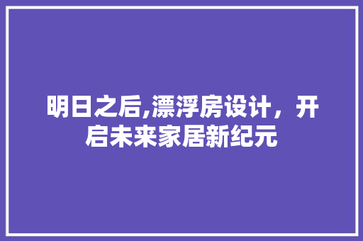 明日之后,漂浮房设计，开启未来家居新纪元