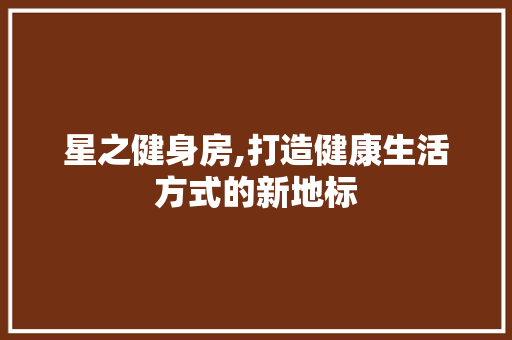 星之健身房,打造健康生活方式的新地标