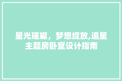 星光璀璨，梦想绽放,追星主题房卧室设计指南