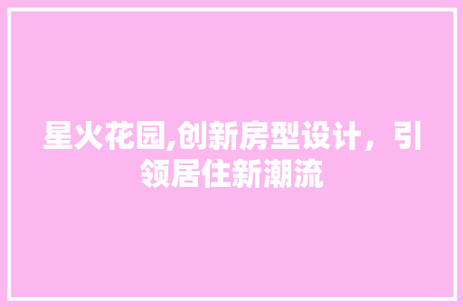 星火花园,创新房型设计，引领居住新潮流