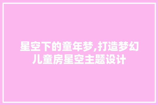 星空下的童年梦,打造梦幻儿童房星空主题设计