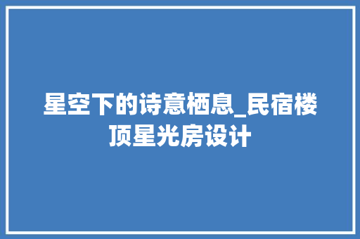 星空下的诗意栖息_民宿楼顶星光房设计