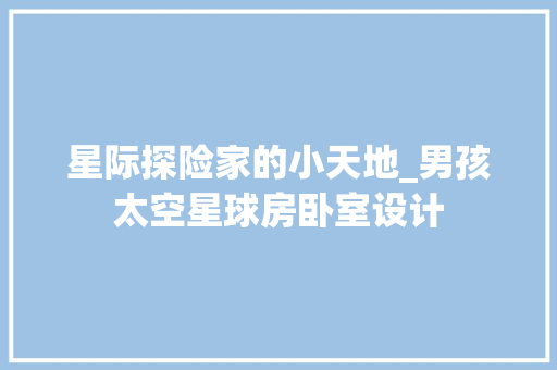 星际探险家的小天地_男孩太空星球房卧室设计