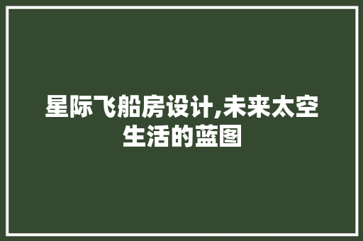 星际飞船房设计,未来太空生活的蓝图