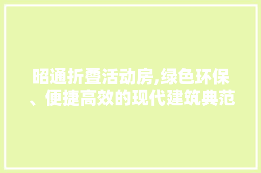 昭通折叠活动房,绿色环保、便捷高效的现代建筑典范