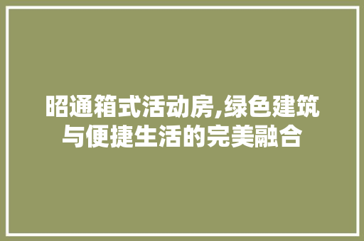 昭通箱式活动房,绿色建筑与便捷生活的完美融合