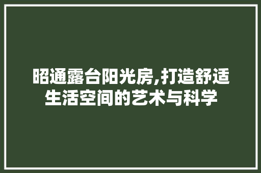 昭通露台阳光房,打造舒适生活空间的艺术与科学