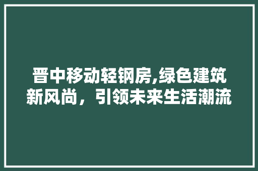 晋中移动轻钢房,绿色建筑新风尚，引领未来生活潮流