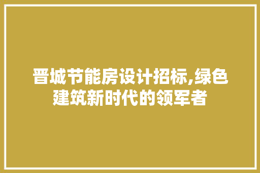 晋城节能房设计招标,绿色建筑新时代的领军者
