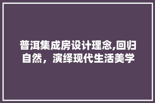 普洱集成房设计理念,回归自然，演绎现代生活美学