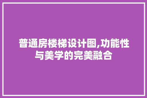 普通房楼梯设计图,功能性与美学的完美融合