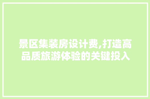 景区集装房设计费,打造高品质旅游体验的关键投入