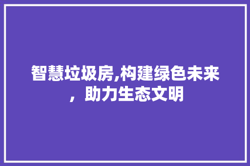 智慧垃圾房,构建绿色未来，助力生态文明