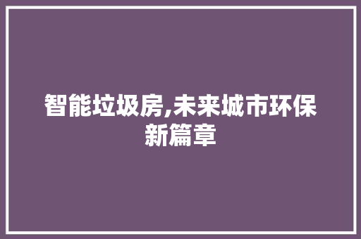 智能垃圾房,未来城市环保新篇章
