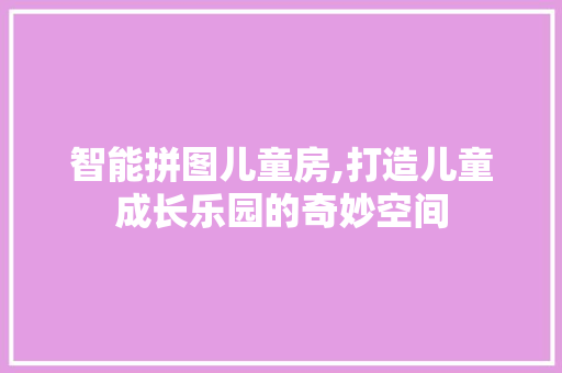 智能拼图儿童房,打造儿童成长乐园的奇妙空间
