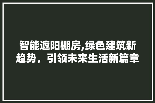智能遮阳棚房,绿色建筑新趋势，引领未来生活新篇章