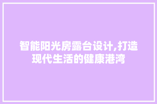 智能阳光房露台设计,打造现代生活的健康港湾