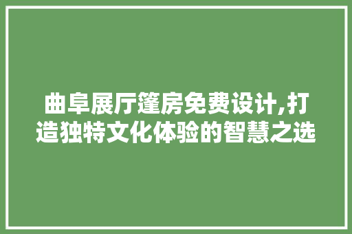 曲阜展厅篷房免费设计,打造独特文化体验的智慧之选