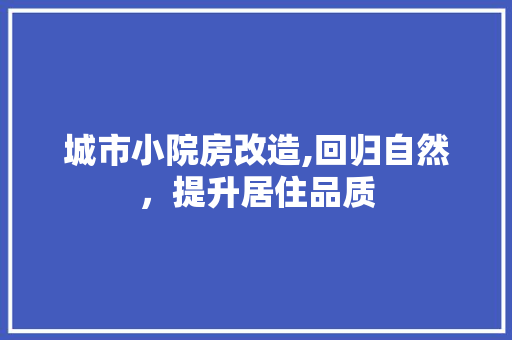 城市小院房改造,回归自然，提升居住品质