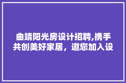 曲靖阳光房设计招聘,携手共创美好家居，邀您加入设计梦想团队
