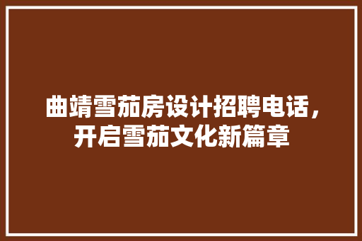 曲靖雪茄房设计招聘电话，开启雪茄文化新篇章