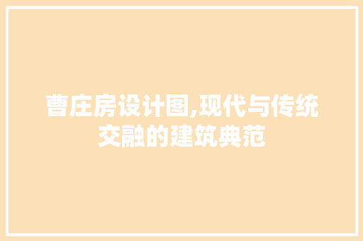 曹庄房设计图,现代与传统交融的建筑典范