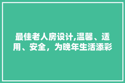 最佳老人房设计,温馨、适用、安全，为晚年生活添彩