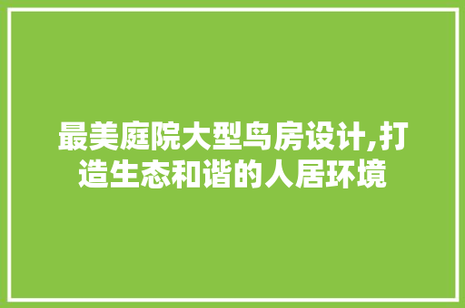 最美庭院大型鸟房设计,打造生态和谐的人居环境
