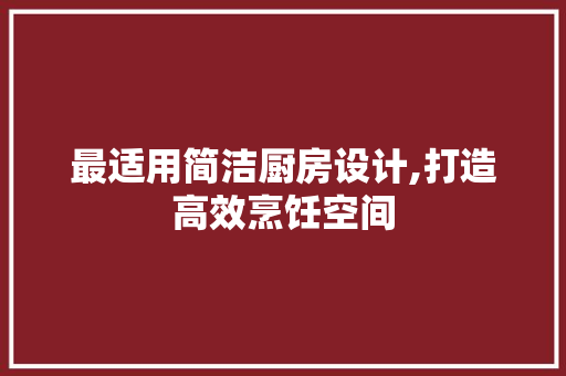 最适用简洁厨房设计,打造高效烹饪空间