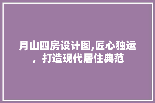 月山四房设计图,匠心独运，打造现代居住典范