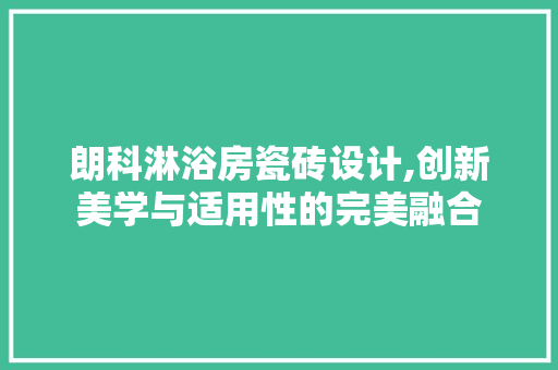 朗科淋浴房瓷砖设计,创新美学与适用性的完美融合