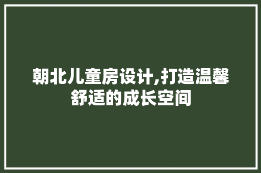 朝北儿童房设计,打造温馨舒适的成长空间