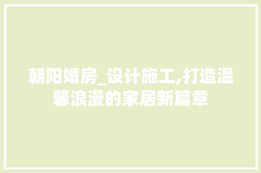 朝阳婚房_设计施工,打造温馨浪漫的家居新篇章