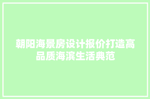 朝阳海景房设计报价打造高品质海滨生活典范