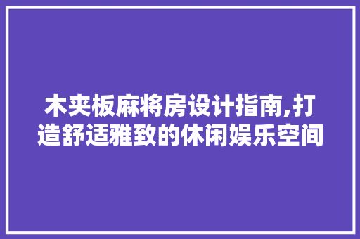 木夹板麻将房设计指南,打造舒适雅致的休闲娱乐空间