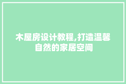 木屋房设计教程,打造温馨自然的家居空间