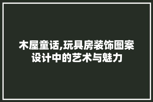 木屋童话,玩具房装饰图案设计中的艺术与魅力