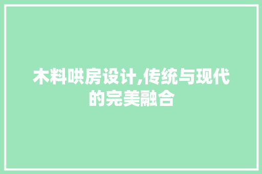 木料哄房设计,传统与现代的完美融合