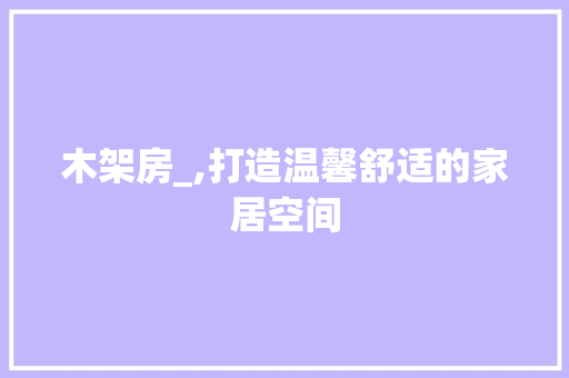 木架房_,打造温馨舒适的家居空间