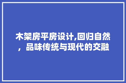 木架房平房设计,回归自然，品味传统与现代的交融