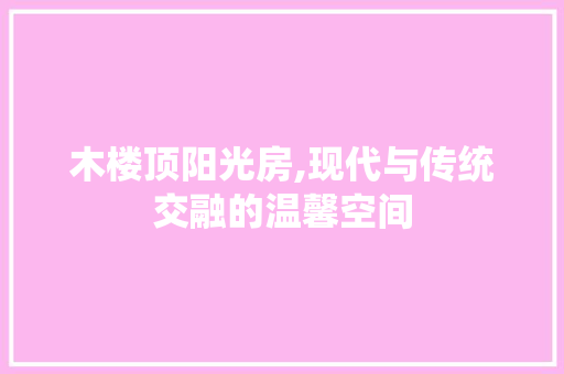 木楼顶阳光房,现代与传统交融的温馨空间