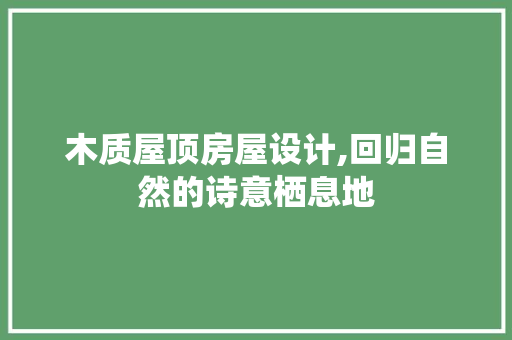木质屋顶房屋设计,回归自然的诗意栖息地