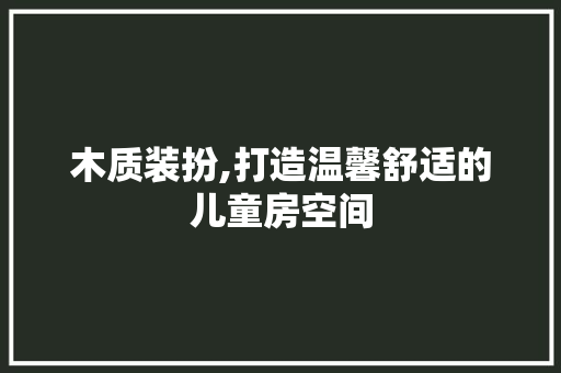 木质装扮,打造温馨舒适的儿童房空间