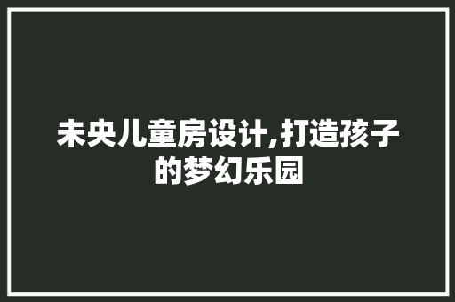 未央儿童房设计,打造孩子的梦幻乐园