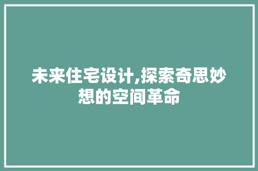 未来住宅设计,探索奇思妙想的空间革命