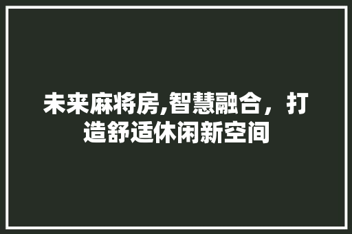 未来麻将房,智慧融合，打造舒适休闲新空间